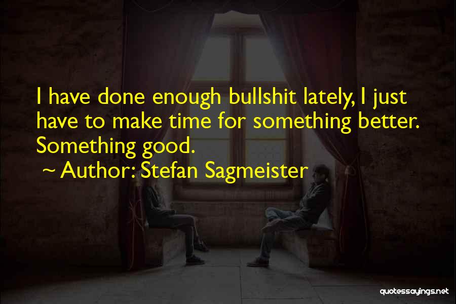 Stefan Sagmeister Quotes: I Have Done Enough Bullshit Lately, I Just Have To Make Time For Something Better. Something Good.