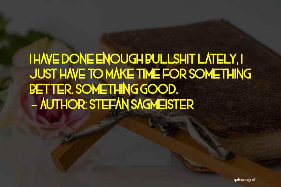 Stefan Sagmeister Quotes: I Have Done Enough Bullshit Lately, I Just Have To Make Time For Something Better. Something Good.