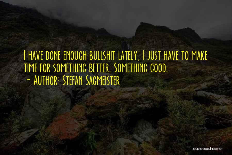 Stefan Sagmeister Quotes: I Have Done Enough Bullshit Lately, I Just Have To Make Time For Something Better. Something Good.