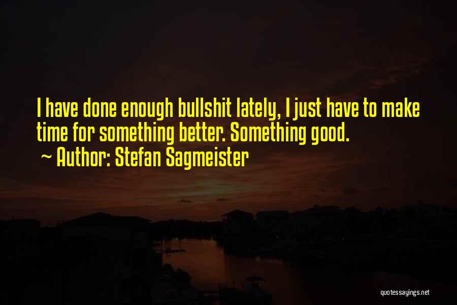 Stefan Sagmeister Quotes: I Have Done Enough Bullshit Lately, I Just Have To Make Time For Something Better. Something Good.