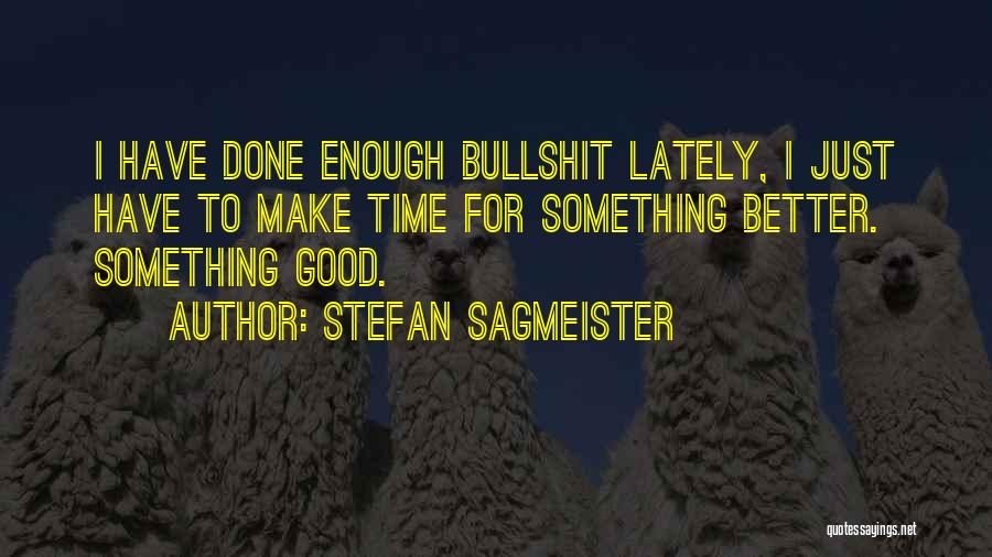 Stefan Sagmeister Quotes: I Have Done Enough Bullshit Lately, I Just Have To Make Time For Something Better. Something Good.