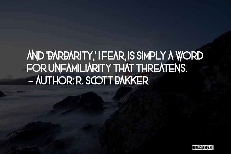 R. Scott Bakker Quotes: And 'barbarity,' I Fear, Is Simply A Word For Unfamiliarity That Threatens.