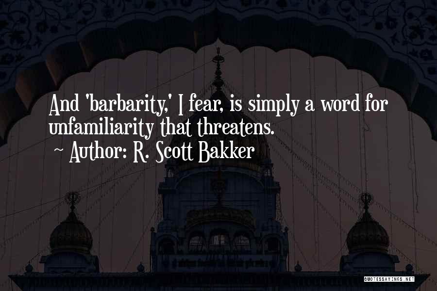 R. Scott Bakker Quotes: And 'barbarity,' I Fear, Is Simply A Word For Unfamiliarity That Threatens.