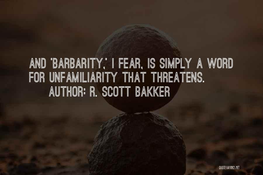 R. Scott Bakker Quotes: And 'barbarity,' I Fear, Is Simply A Word For Unfamiliarity That Threatens.