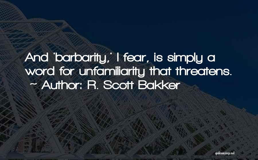 R. Scott Bakker Quotes: And 'barbarity,' I Fear, Is Simply A Word For Unfamiliarity That Threatens.