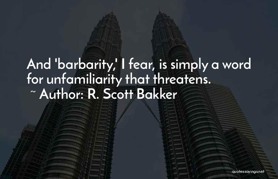 R. Scott Bakker Quotes: And 'barbarity,' I Fear, Is Simply A Word For Unfamiliarity That Threatens.