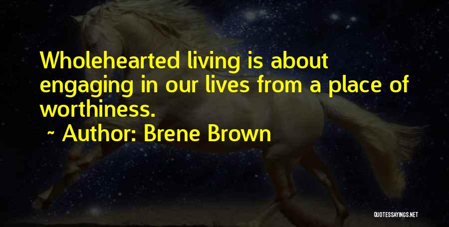 Brene Brown Quotes: Wholehearted Living Is About Engaging In Our Lives From A Place Of Worthiness.