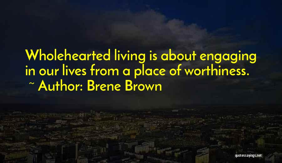 Brene Brown Quotes: Wholehearted Living Is About Engaging In Our Lives From A Place Of Worthiness.