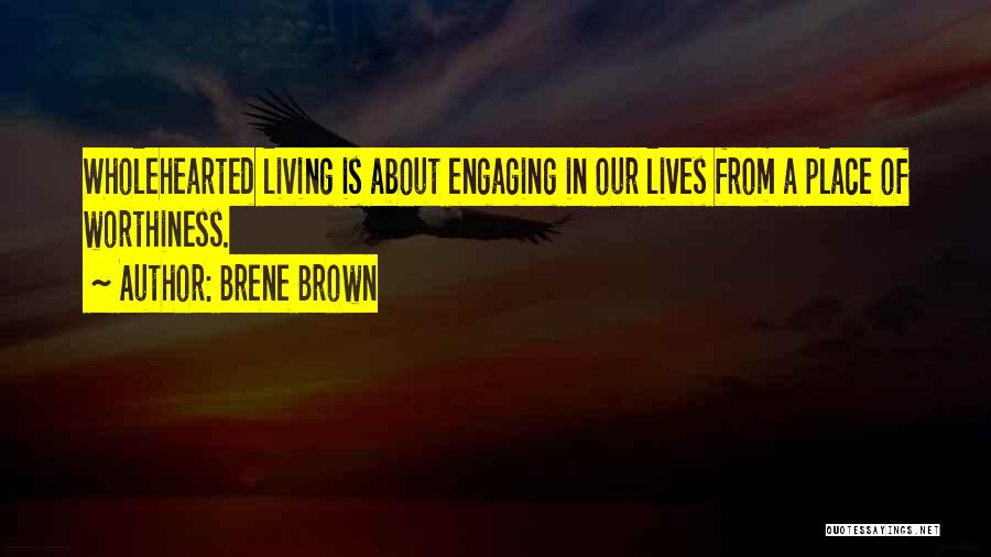 Brene Brown Quotes: Wholehearted Living Is About Engaging In Our Lives From A Place Of Worthiness.