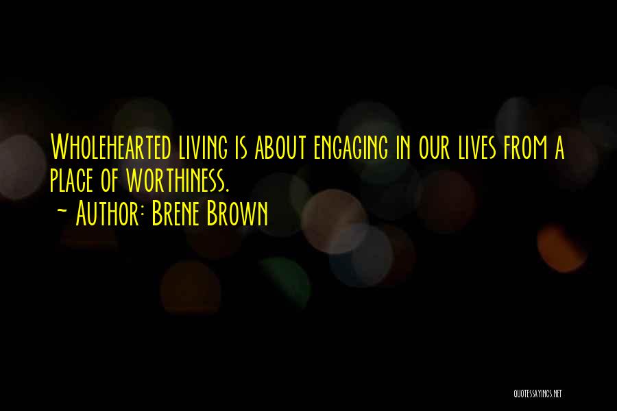 Brene Brown Quotes: Wholehearted Living Is About Engaging In Our Lives From A Place Of Worthiness.