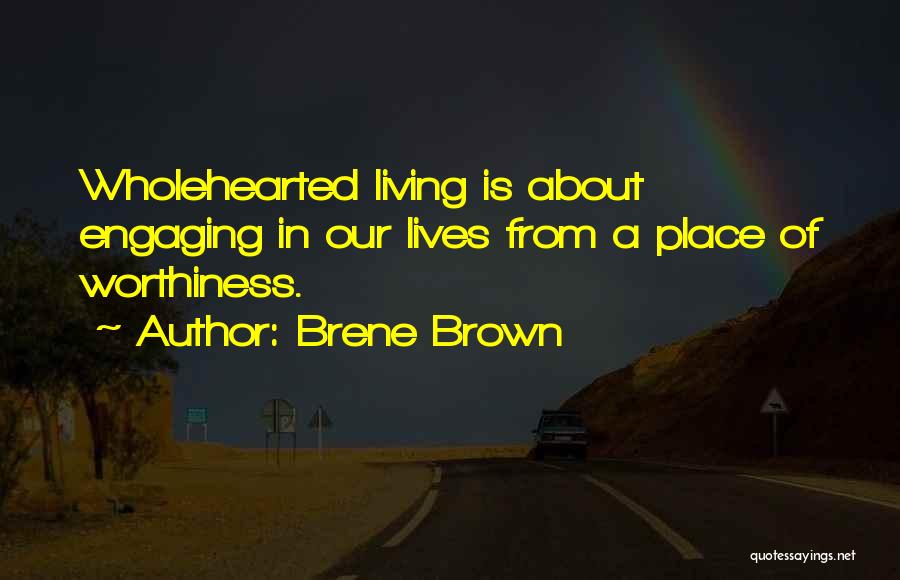 Brene Brown Quotes: Wholehearted Living Is About Engaging In Our Lives From A Place Of Worthiness.