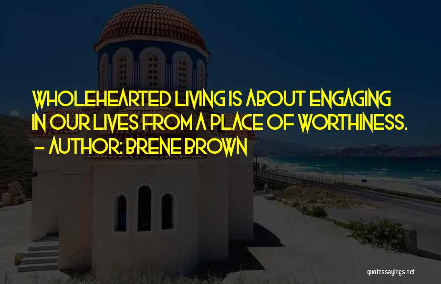 Brene Brown Quotes: Wholehearted Living Is About Engaging In Our Lives From A Place Of Worthiness.