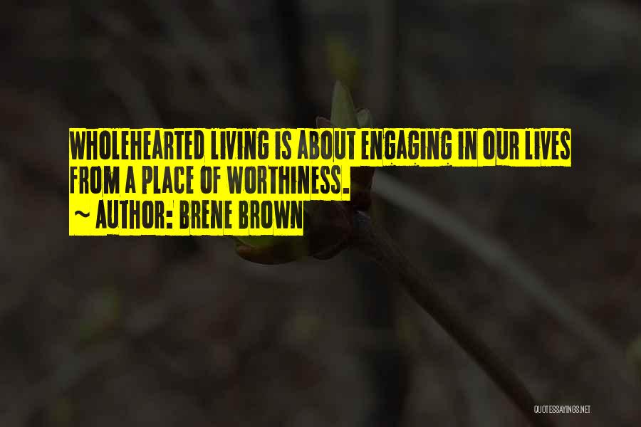 Brene Brown Quotes: Wholehearted Living Is About Engaging In Our Lives From A Place Of Worthiness.