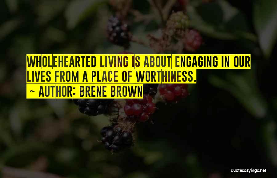 Brene Brown Quotes: Wholehearted Living Is About Engaging In Our Lives From A Place Of Worthiness.