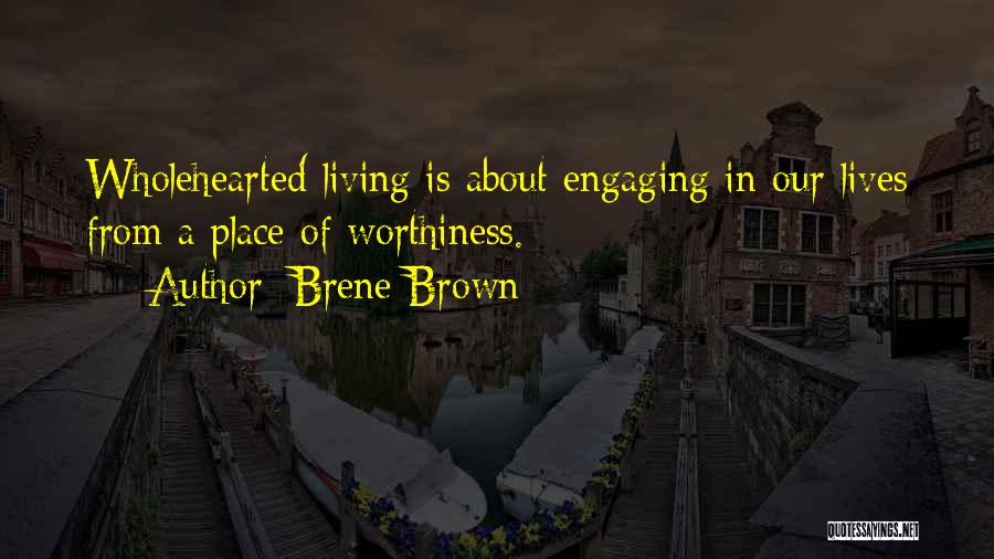 Brene Brown Quotes: Wholehearted Living Is About Engaging In Our Lives From A Place Of Worthiness.