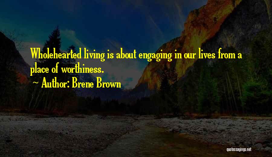 Brene Brown Quotes: Wholehearted Living Is About Engaging In Our Lives From A Place Of Worthiness.