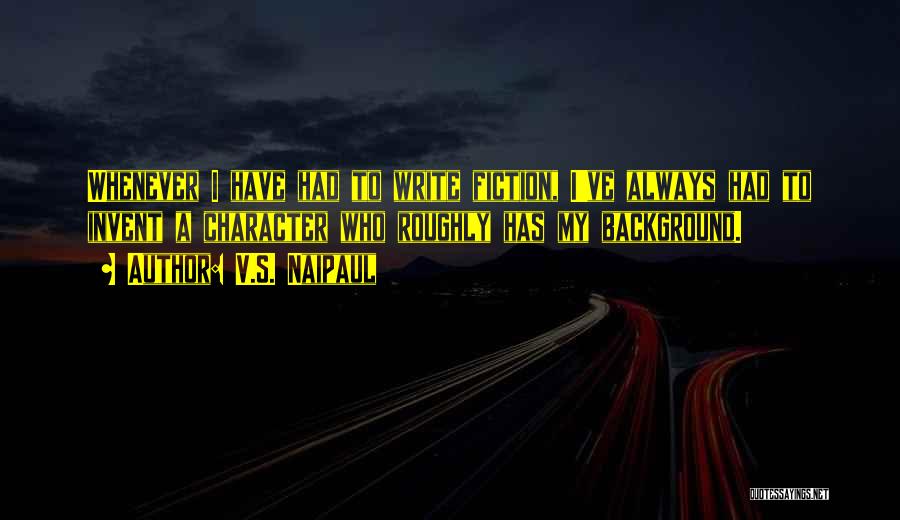 V.S. Naipaul Quotes: Whenever I Have Had To Write Fiction, I've Always Had To Invent A Character Who Roughly Has My Background.