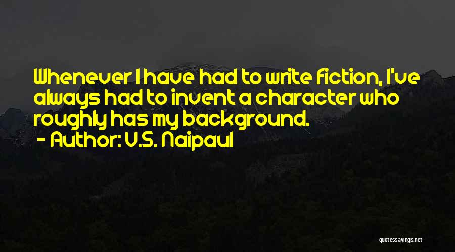 V.S. Naipaul Quotes: Whenever I Have Had To Write Fiction, I've Always Had To Invent A Character Who Roughly Has My Background.