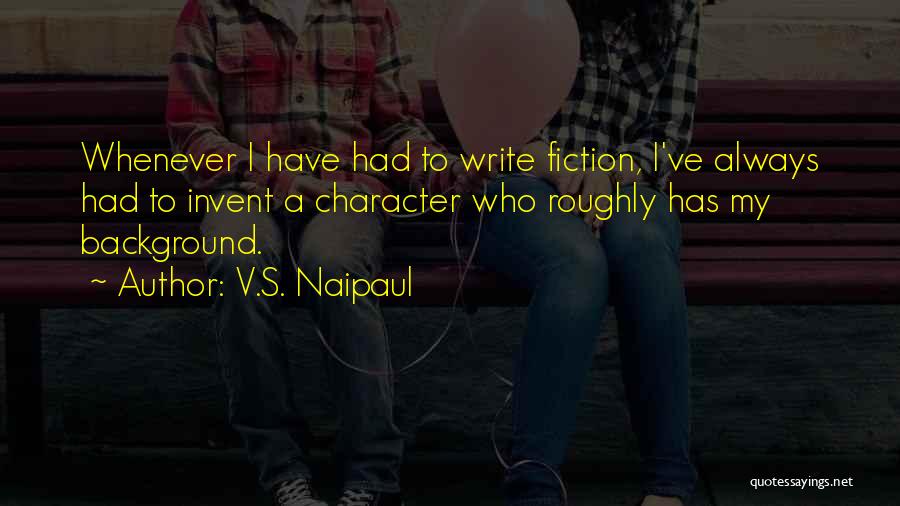 V.S. Naipaul Quotes: Whenever I Have Had To Write Fiction, I've Always Had To Invent A Character Who Roughly Has My Background.