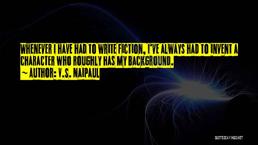V.S. Naipaul Quotes: Whenever I Have Had To Write Fiction, I've Always Had To Invent A Character Who Roughly Has My Background.