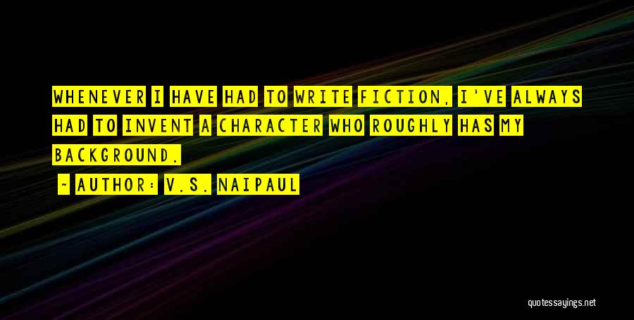 V.S. Naipaul Quotes: Whenever I Have Had To Write Fiction, I've Always Had To Invent A Character Who Roughly Has My Background.