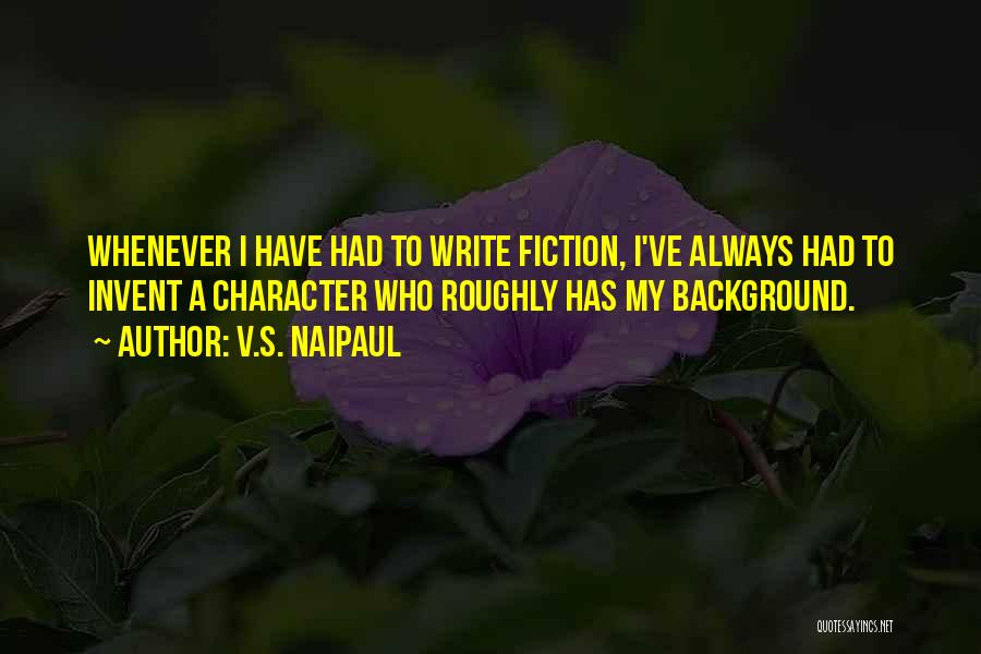 V.S. Naipaul Quotes: Whenever I Have Had To Write Fiction, I've Always Had To Invent A Character Who Roughly Has My Background.