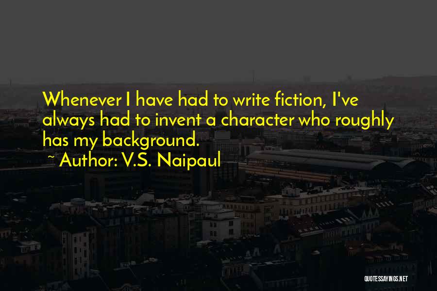 V.S. Naipaul Quotes: Whenever I Have Had To Write Fiction, I've Always Had To Invent A Character Who Roughly Has My Background.