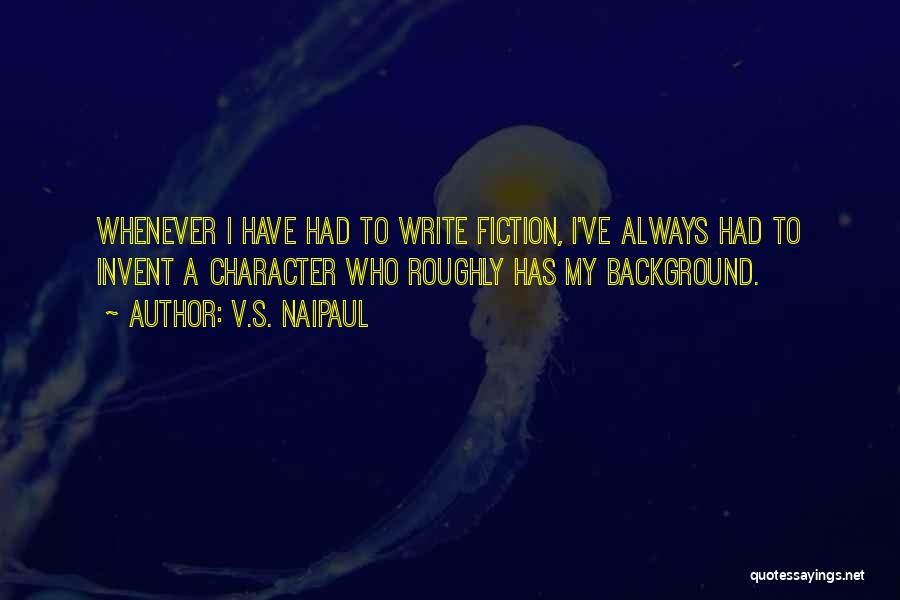 V.S. Naipaul Quotes: Whenever I Have Had To Write Fiction, I've Always Had To Invent A Character Who Roughly Has My Background.