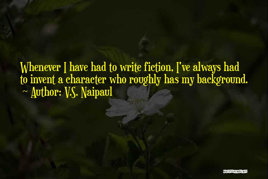 V.S. Naipaul Quotes: Whenever I Have Had To Write Fiction, I've Always Had To Invent A Character Who Roughly Has My Background.