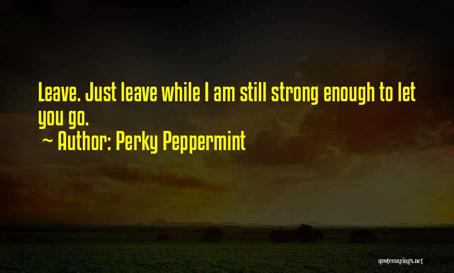 Perky Peppermint Quotes: Leave. Just Leave While I Am Still Strong Enough To Let You Go.