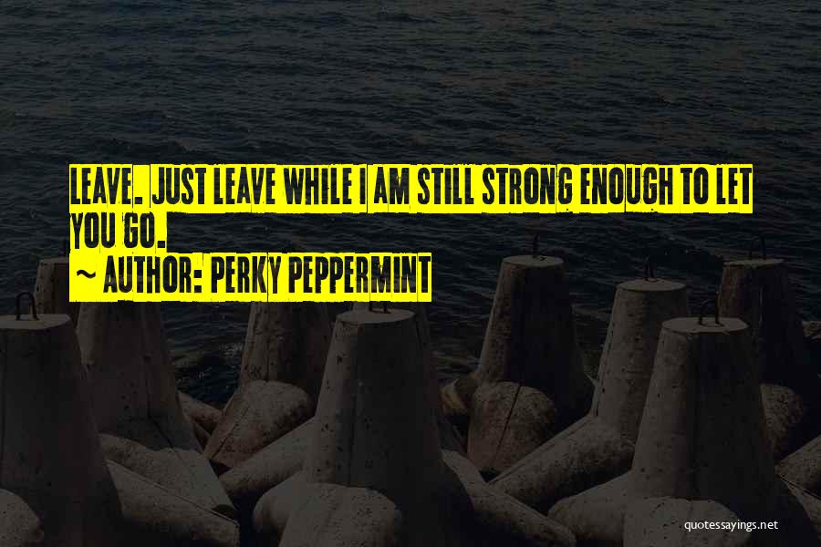 Perky Peppermint Quotes: Leave. Just Leave While I Am Still Strong Enough To Let You Go.