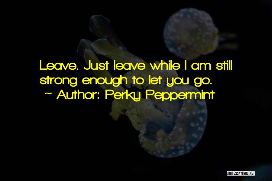 Perky Peppermint Quotes: Leave. Just Leave While I Am Still Strong Enough To Let You Go.