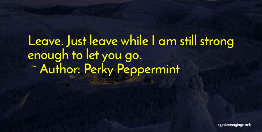 Perky Peppermint Quotes: Leave. Just Leave While I Am Still Strong Enough To Let You Go.