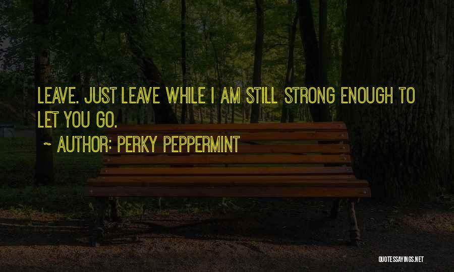 Perky Peppermint Quotes: Leave. Just Leave While I Am Still Strong Enough To Let You Go.