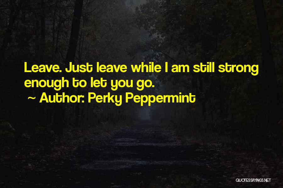 Perky Peppermint Quotes: Leave. Just Leave While I Am Still Strong Enough To Let You Go.