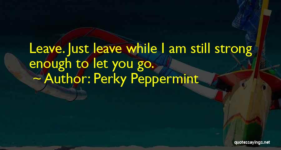 Perky Peppermint Quotes: Leave. Just Leave While I Am Still Strong Enough To Let You Go.