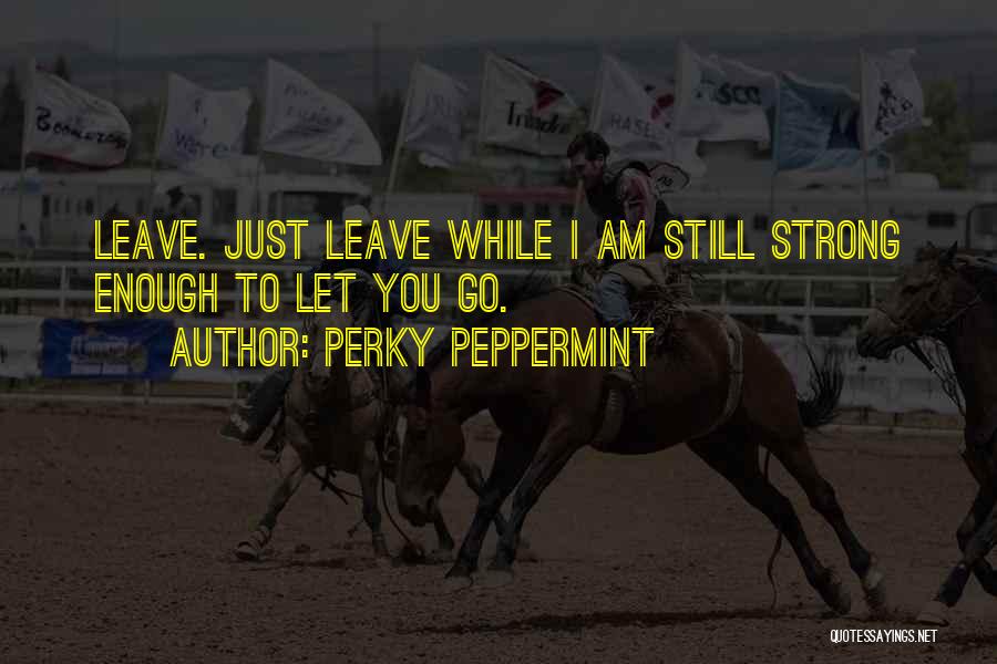 Perky Peppermint Quotes: Leave. Just Leave While I Am Still Strong Enough To Let You Go.