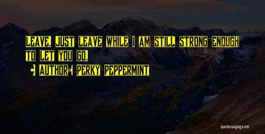 Perky Peppermint Quotes: Leave. Just Leave While I Am Still Strong Enough To Let You Go.