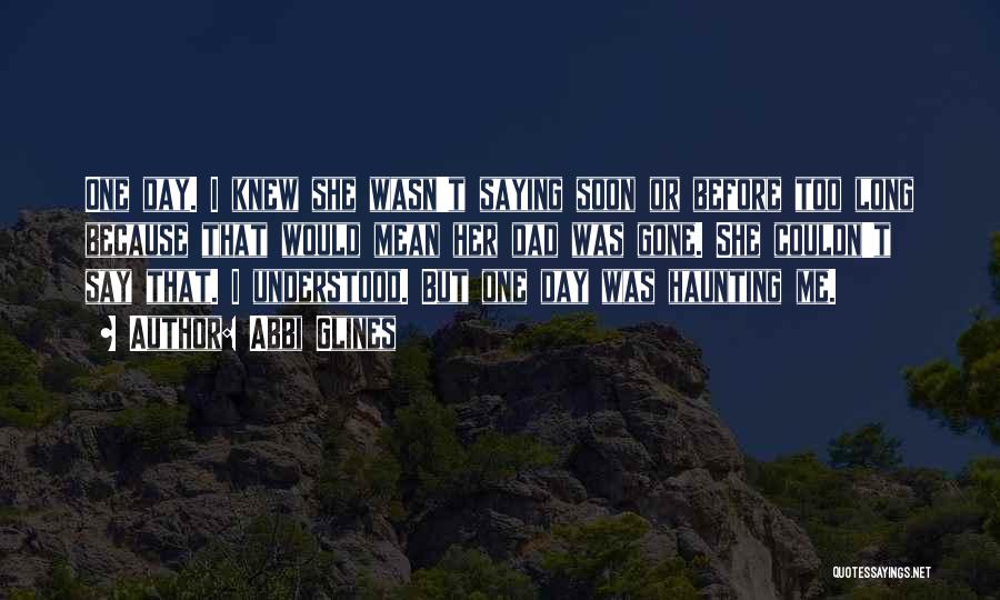 Abbi Glines Quotes: One Day. I Knew She Wasn't Saying Soon Or Before Too Long Because That Would Mean Her Dad Was Gone.