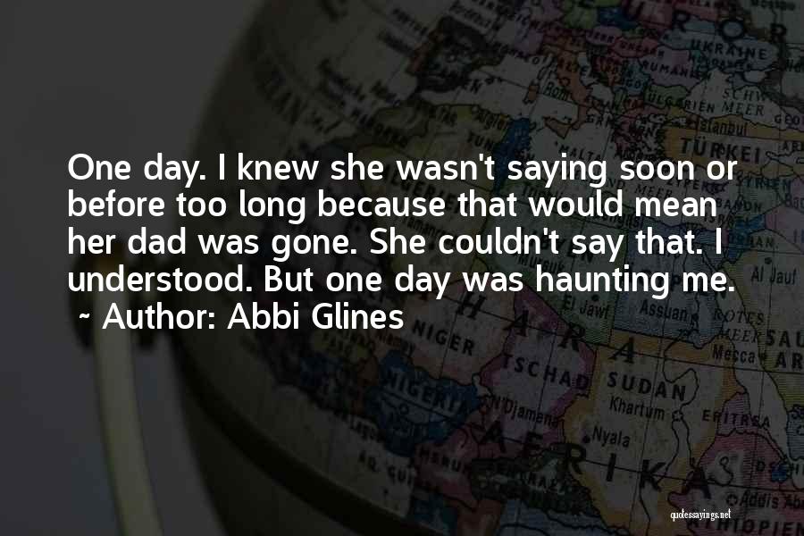 Abbi Glines Quotes: One Day. I Knew She Wasn't Saying Soon Or Before Too Long Because That Would Mean Her Dad Was Gone.