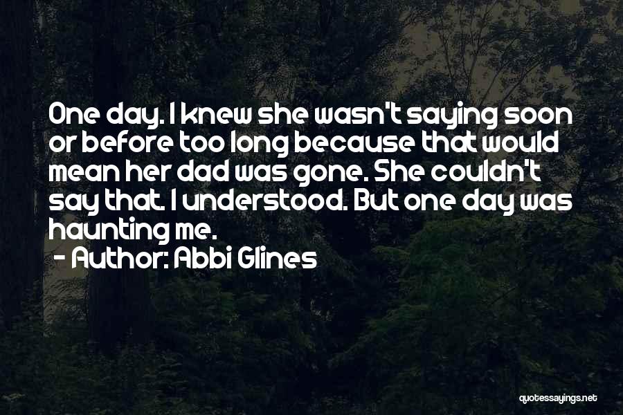 Abbi Glines Quotes: One Day. I Knew She Wasn't Saying Soon Or Before Too Long Because That Would Mean Her Dad Was Gone.