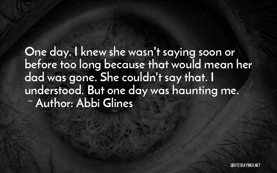 Abbi Glines Quotes: One Day. I Knew She Wasn't Saying Soon Or Before Too Long Because That Would Mean Her Dad Was Gone.