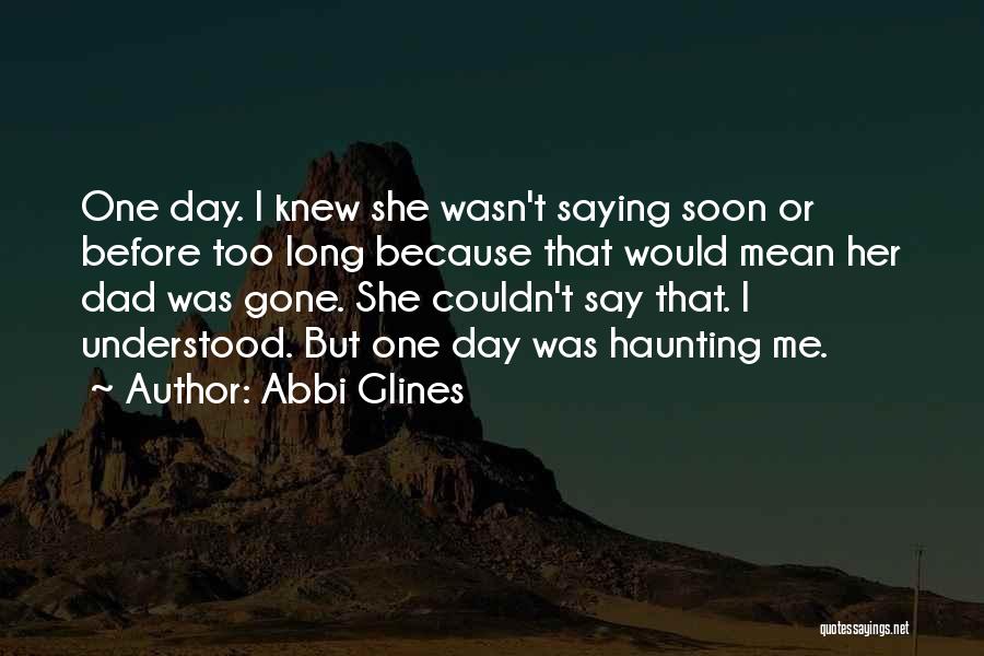 Abbi Glines Quotes: One Day. I Knew She Wasn't Saying Soon Or Before Too Long Because That Would Mean Her Dad Was Gone.