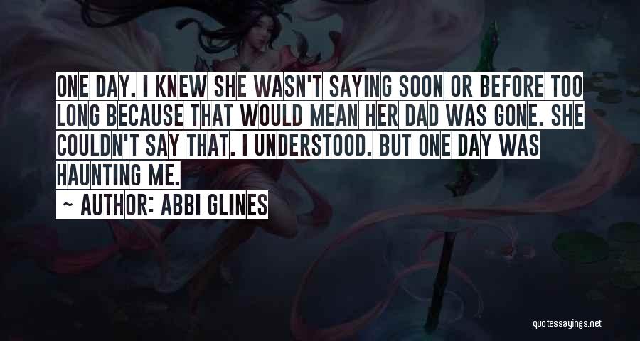 Abbi Glines Quotes: One Day. I Knew She Wasn't Saying Soon Or Before Too Long Because That Would Mean Her Dad Was Gone.