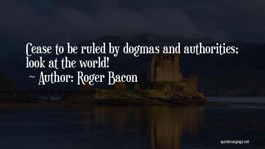 Roger Bacon Quotes: Cease To Be Ruled By Dogmas And Authorities; Look At The World!