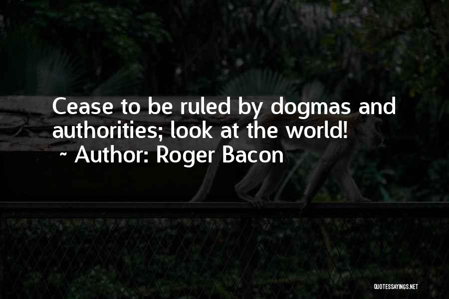 Roger Bacon Quotes: Cease To Be Ruled By Dogmas And Authorities; Look At The World!