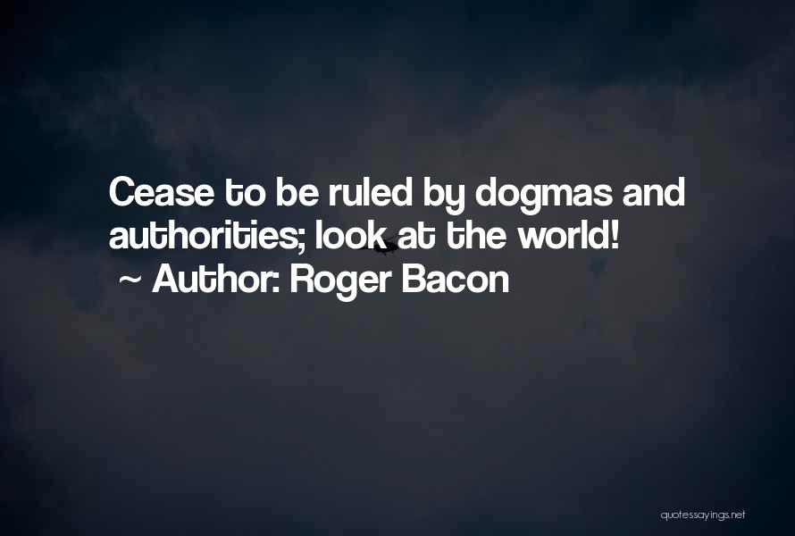 Roger Bacon Quotes: Cease To Be Ruled By Dogmas And Authorities; Look At The World!