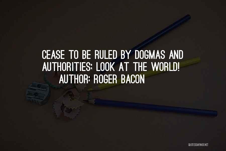 Roger Bacon Quotes: Cease To Be Ruled By Dogmas And Authorities; Look At The World!