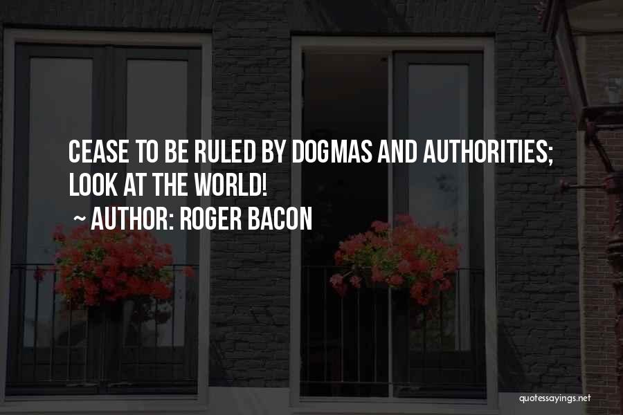 Roger Bacon Quotes: Cease To Be Ruled By Dogmas And Authorities; Look At The World!