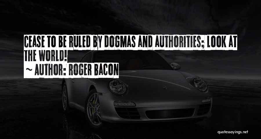 Roger Bacon Quotes: Cease To Be Ruled By Dogmas And Authorities; Look At The World!